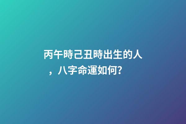 丙午時己丑時出生的人，八字命運如何？